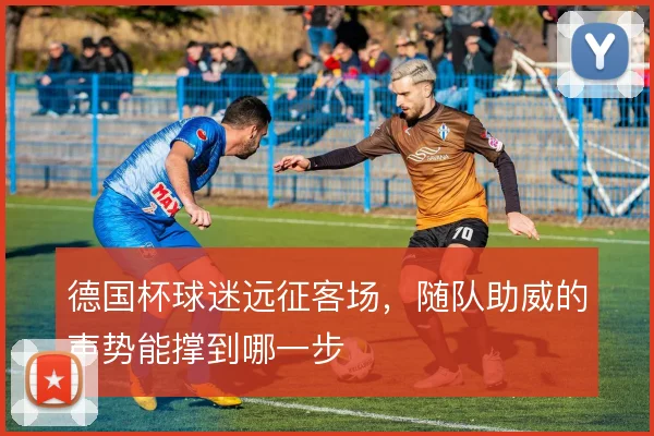 德国杯球迷远征客场，随队助威的声势能撑到哪一步