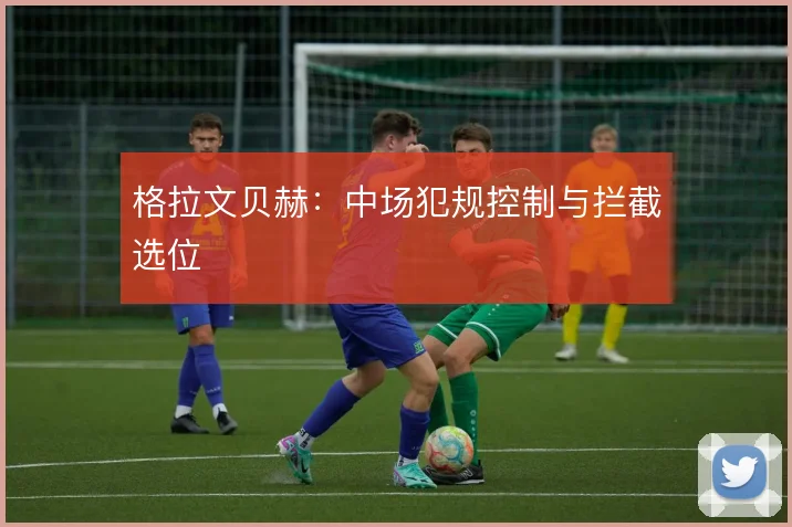 格拉文贝赫：中场犯规控制与拦截选位
