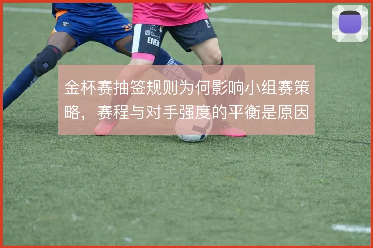 金杯赛抽签规则为何影响小组赛策略,赛程与对手强度的平衡是原因