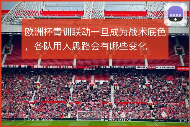 欧洲杯青训联动一旦成为战术底色，各队用人思路会有哪些变化