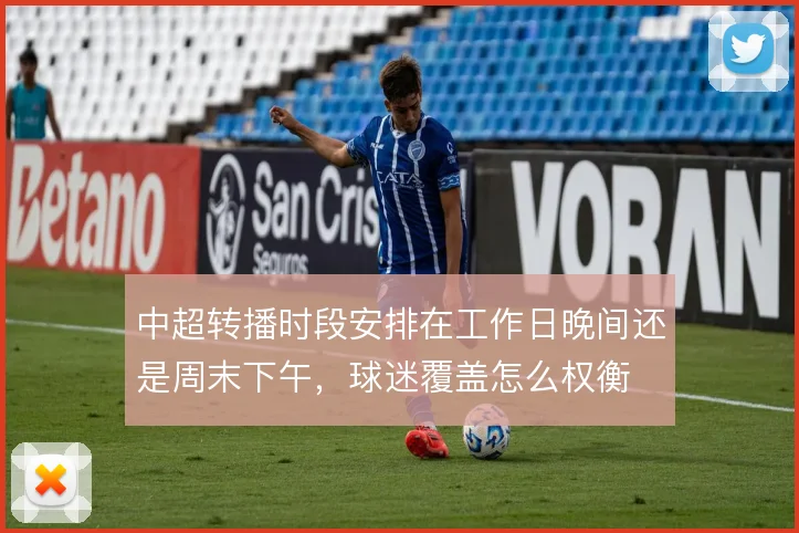 中超转播时段安排在工作日晚间还是周末下午，球迷覆盖怎么权衡