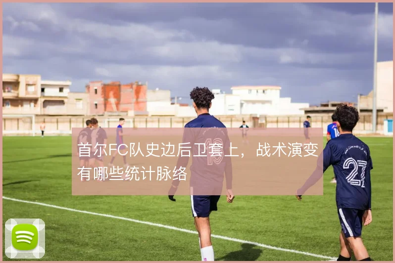 首尔FC队史边后卫套上，战术演变有哪些统计脉络