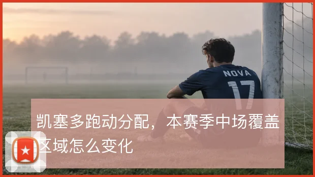 凯塞多跑动分配,本赛季中场覆盖区域怎么变化