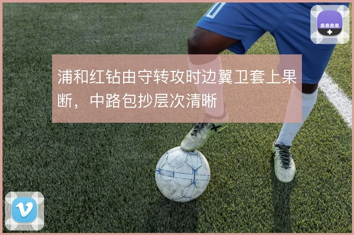 浦和红钻由守转攻时边翼卫套上果断，中路包抄层次清晰