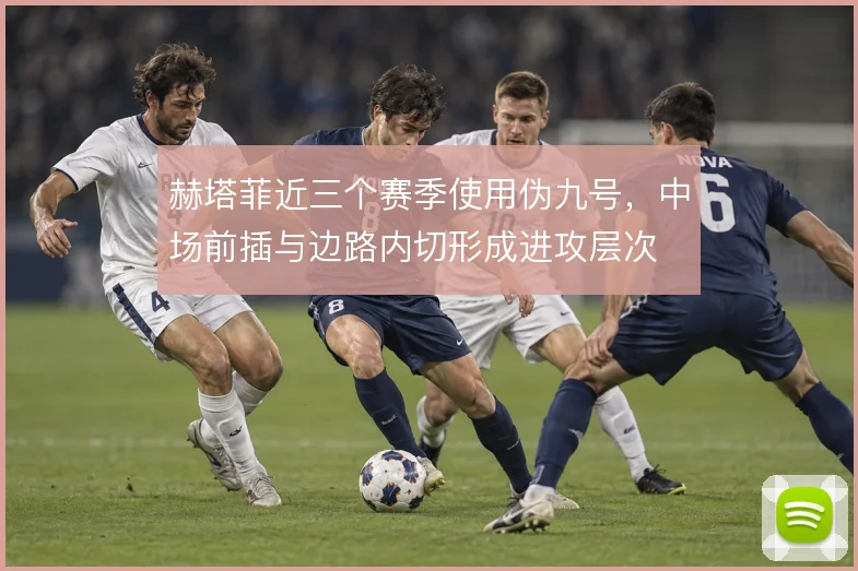 赫塔菲近三个赛季使用伪九号，中场前插与边路内切形成进攻层次