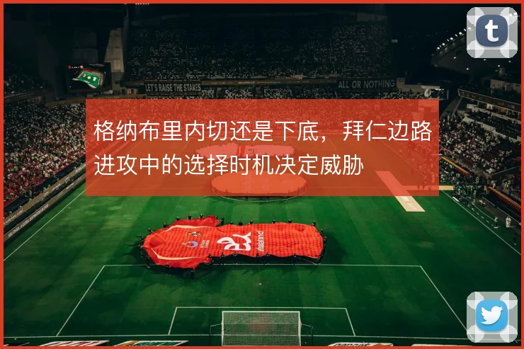 格纳布里内切还是下底,拜仁边路进攻中的选择时机决定威胁
