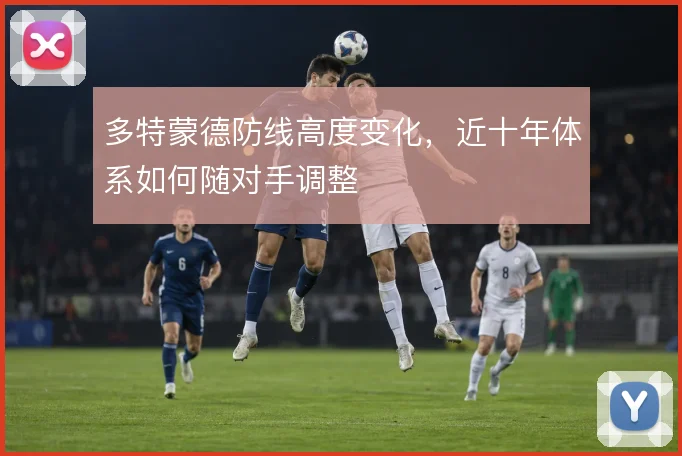 多特蒙德防线高度变化,近十年体系如何随对手调整