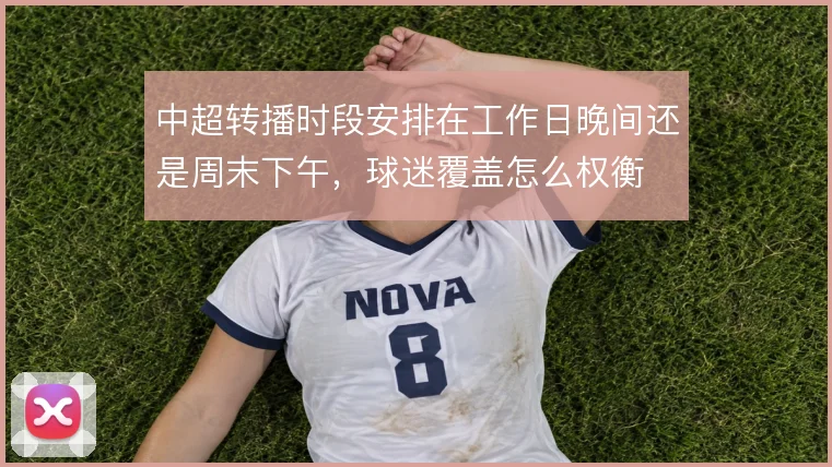 中超转播时段安排在工作日晚间还是周末下午，球迷覆盖怎么权衡