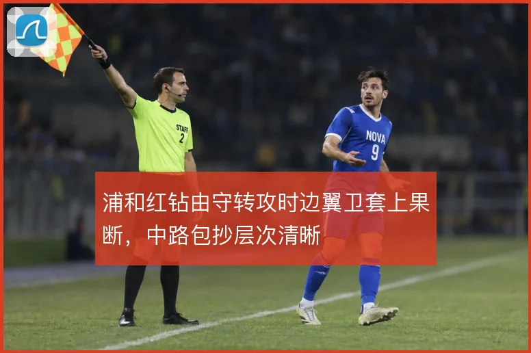 浦和红钻由守转攻时边翼卫套上果断,中路包抄层次清晰