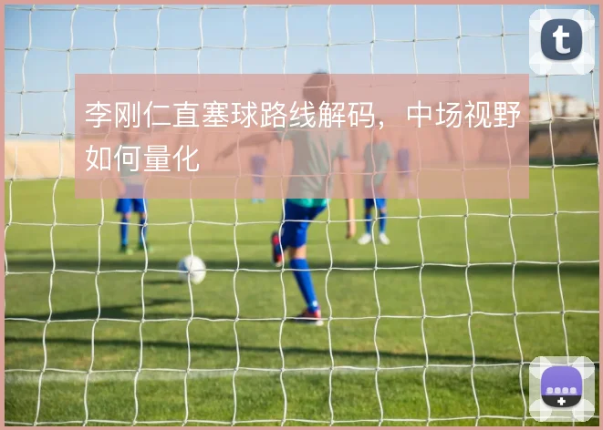 李刚仁直塞球路线解码，中场视野如何量化