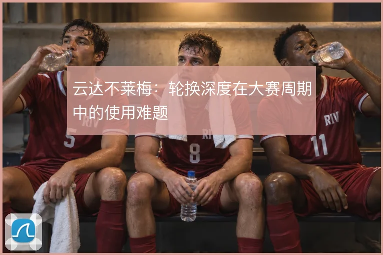 云达不莱梅：轮换深度在大赛周期中的使用难题