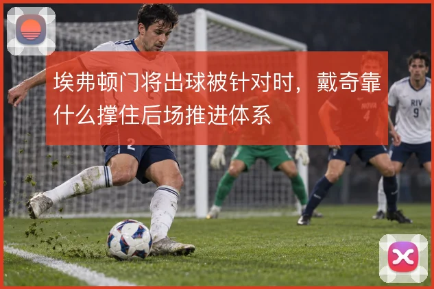 埃弗顿门将出球被针对时,戴奇靠什么撑住后场推进体系