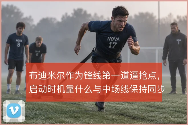 布迪米尔作为锋线第一道逼抢点，启动时机靠什么与中场线保持同步