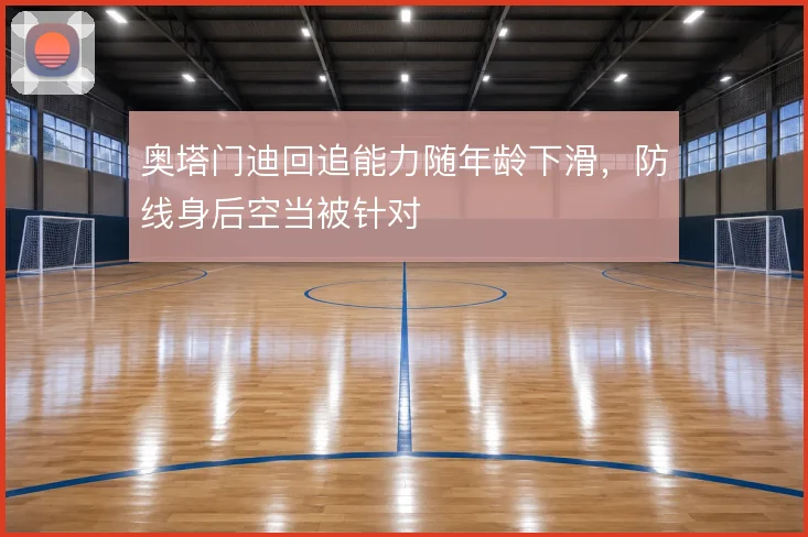 奥塔门迪回追能力随年龄下滑，防线身后空当被针对