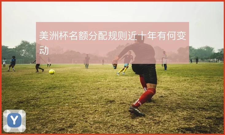美洲杯名额分配规则近十年有何变动