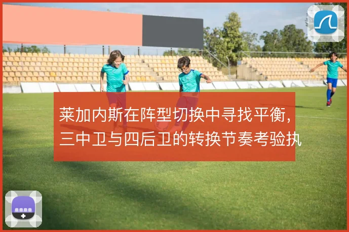 莱加内斯在阵型切换中寻找平衡，三中卫与四后卫的转换节奏考验执行力