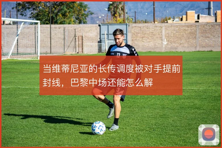 当维蒂尼亚的长传调度被对手提前封线，巴黎中场还能怎么解