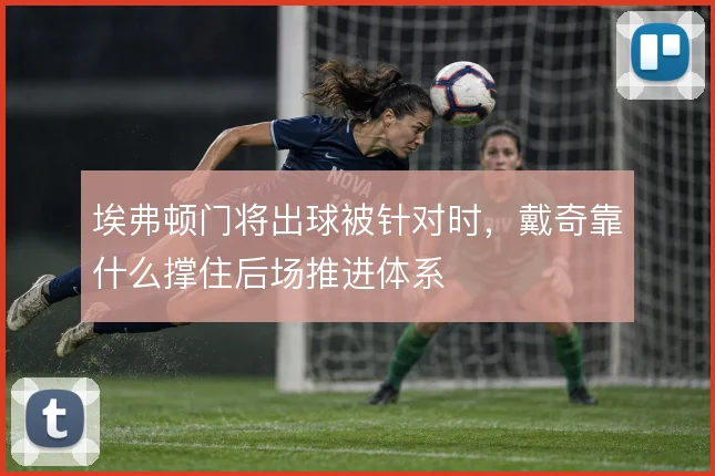 埃弗顿门将出球被针对时,戴奇靠什么撑住后场推进体系
