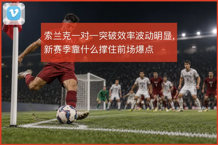 索兰克一对一突破效率波动明显，新赛季靠什么撑住前场爆点