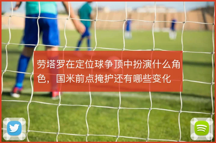 劳塔罗在定位球争顶中扮演什么角色,国米前点掩护还有哪些变化