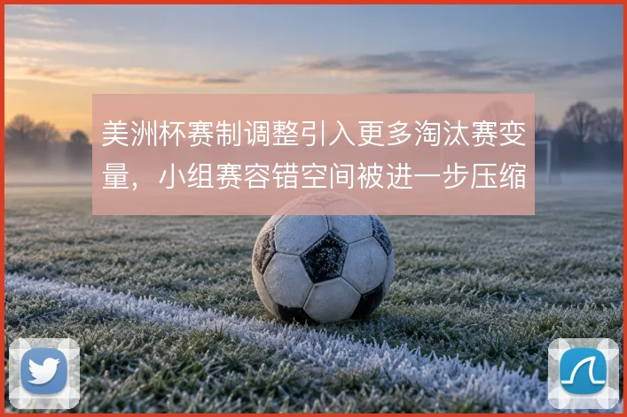美洲杯赛制调整引入更多淘汰赛变量，小组赛容错空间被进一步压缩