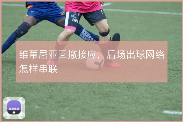 维蒂尼亚回撤接应,后场出球网络怎样串联