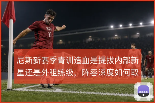 尼斯新赛季青训造血是提拔内部新星还是外租练级,阵容深度如何取舍