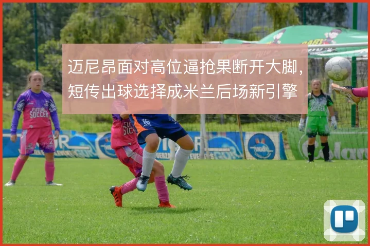 迈尼昂面对高位逼抢果断开大脚,短传出球选择成米兰后场新引擎