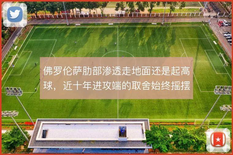 佛罗伦萨肋部渗透走地面还是起高球，近十年进攻端的取舍始终摇摆
