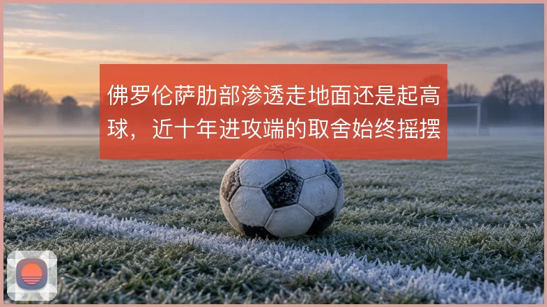 佛罗伦萨肋部渗透走地面还是起高球，近十年进攻端的取舍始终摇摆