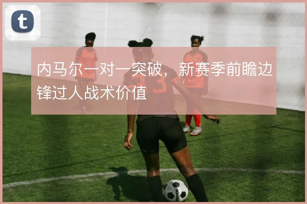 内马尔一对一突破,新赛季前瞻边锋过人战术价值