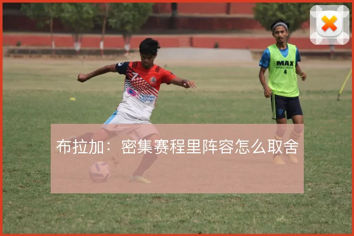 布拉加:密集赛程里阵容怎么取舍