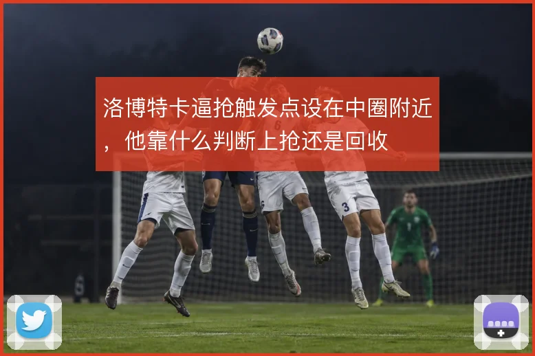 洛博特卡逼抢触发点设在中圈附近，他靠什么判断上抢还是回收