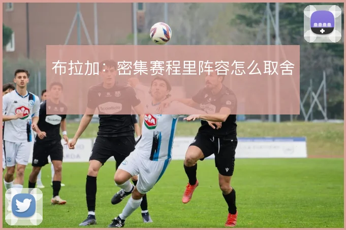 布拉加:密集赛程里阵容怎么取舍