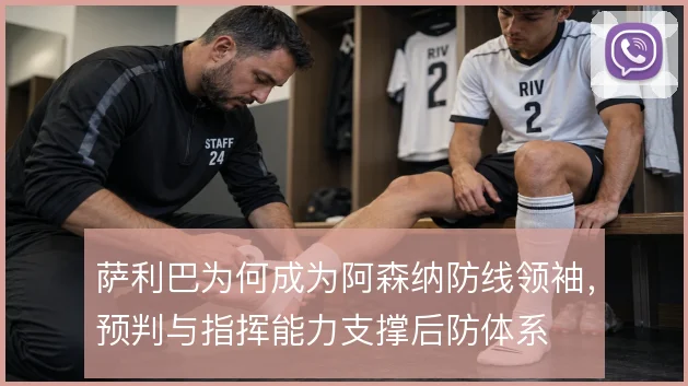 萨利巴为何成为阿森纳防线领袖，预判与指挥能力支撑后防体系
