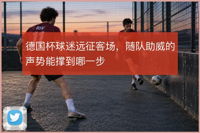 德国杯球迷远征客场，随队助威的声势能撑到哪一步