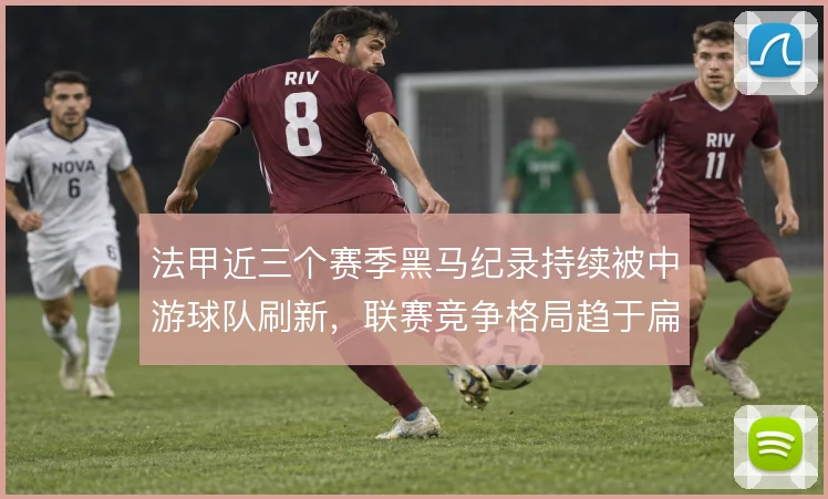 法甲近三个赛季黑马纪录持续被中游球队刷新,联赛竞争格局趋于扁平