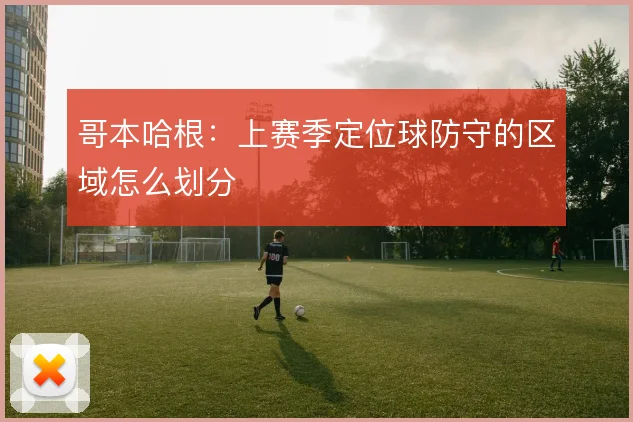 哥本哈根:上赛季定位球防守的区域怎么划分