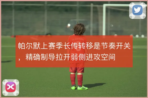 帕尔默上赛季长传转移是节奏开关，精确制导拉开弱侧进攻空间