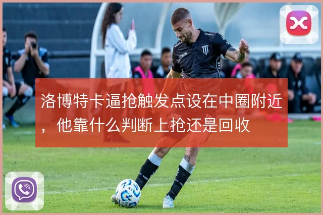 洛博特卡逼抢触发点设在中圈附近，他靠什么判断上抢还是回收