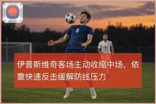 伊普斯维奇客场主动收缩中场，依靠快速反击缓解防线压力