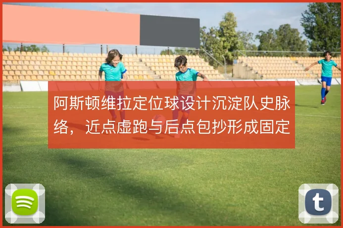 阿斯顿维拉定位球设计沉淀队史脉络,近点虚跑与后点包抄形成固定套路