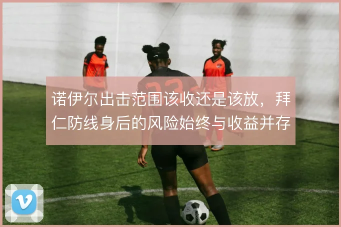 诺伊尔出击范围该收还是该放,拜仁防线身后的风险始终与收益并存