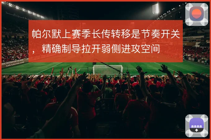帕尔默上赛季长传转移是节奏开关,精确制导拉开弱侧进攻空间