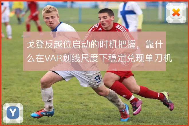 戈登反越位启动的时机把握，靠什么在VAR划线尺度下稳定兑现单刀机会