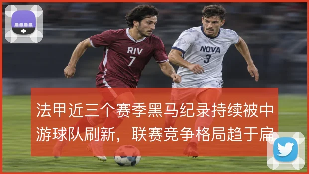 法甲近三个赛季黑马纪录持续被中游球队刷新，联赛竞争格局趋于扁平