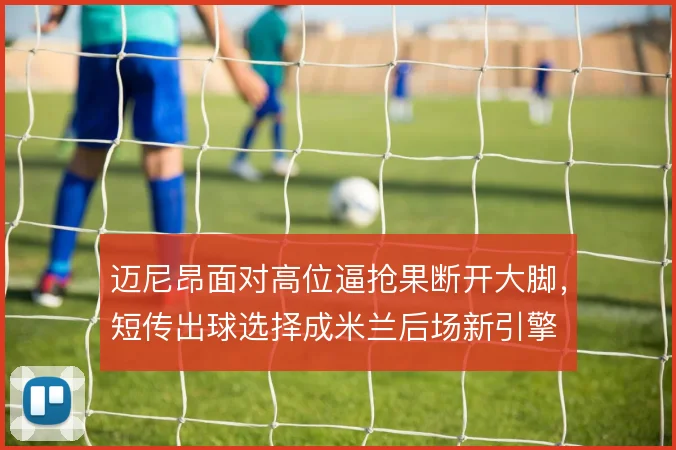 迈尼昂面对高位逼抢果断开大脚,短传出球选择成米兰后场新引擎