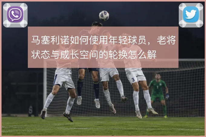 马塞利诺如何使用年轻球员，老将状态与成长空间的轮换怎么解