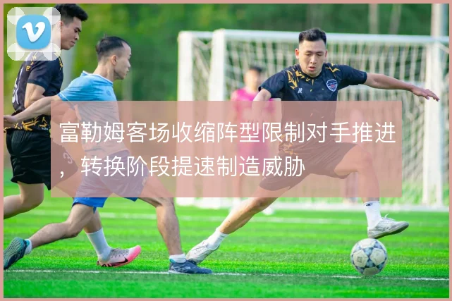 富勒姆客场收缩阵型限制对手推进，转换阶段提速制造威胁