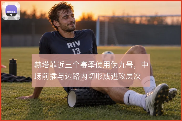 赫塔菲近三个赛季使用伪九号，中场前插与边路内切形成进攻层次